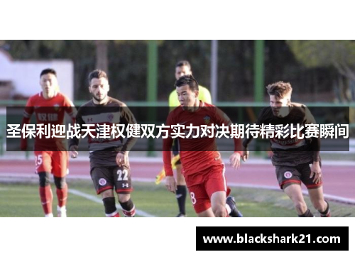 圣保利迎战天津权健双方实力对决期待精彩比赛瞬间