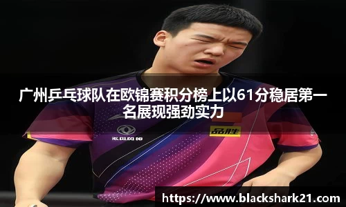 广州乒乓球队在欧锦赛积分榜上以61分稳居第一名展现强劲实力