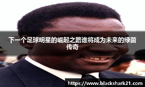 下一个足球明星的崛起之路谁将成为未来的绿茵传奇