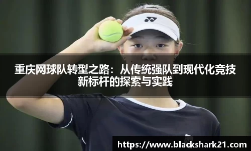 重庆网球队转型之路：从传统强队到现代化竞技新标杆的探索与实践