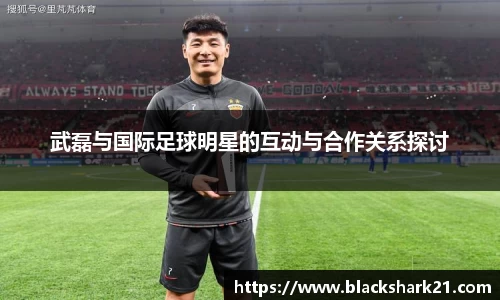 武磊与国际足球明星的互动与合作关系探讨